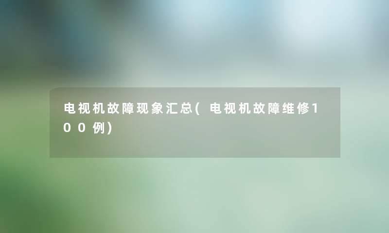 电视机故障现象汇总(电视机故障维修几例) 电视机故障现象汇总(电视机故障维修几例)
