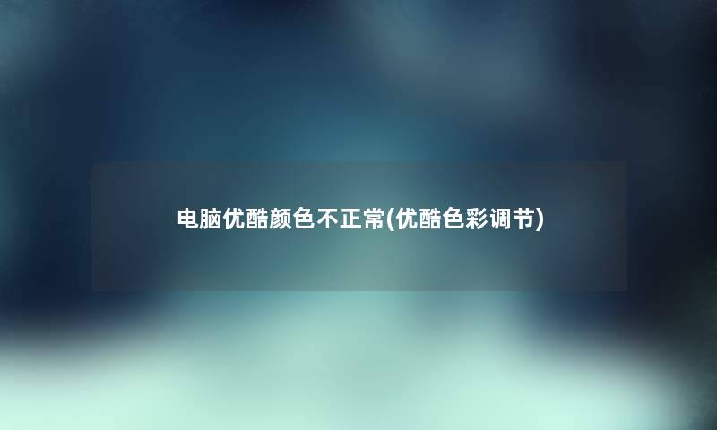 电脑优酷颜色不正常(优酷色彩调节) 电脑优酷颜色不正常(优酷色彩调节)