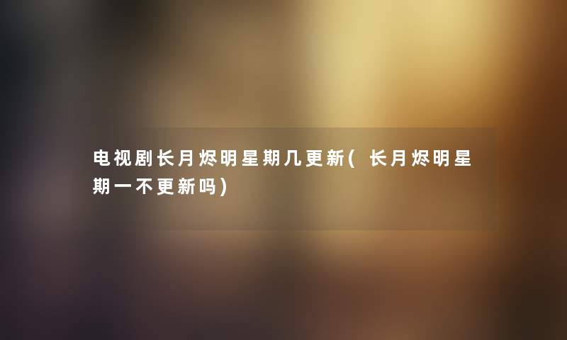 电视剧长月烬明星期几更新(长月烬明星期一不更新吗) 电视剧长月烬明星期几更新(长月烬明星期一不更新吗)