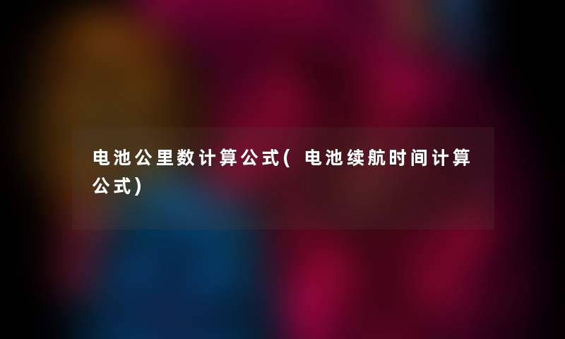 电池公里数计算公式(电池续航时间计算公式) 电池公里数计算公式(电池续航时间计算公式)