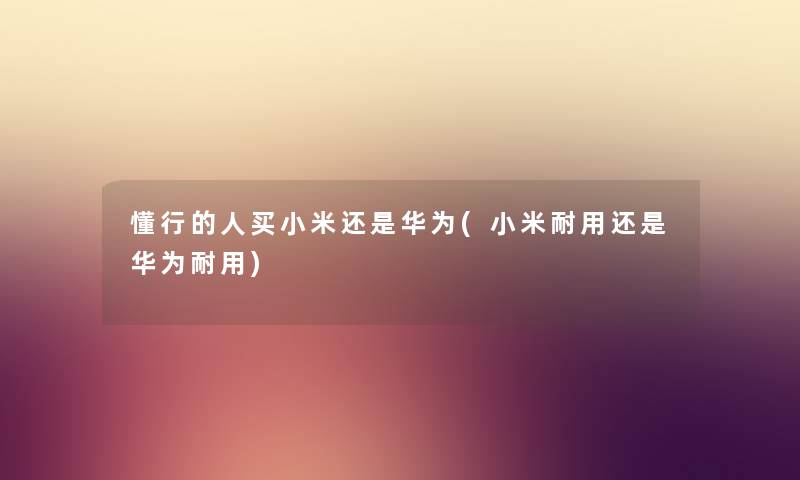 懂行的人买小米还是华为(小米耐用还是华为耐用) 懂行的人买小米还是华为(小米耐用还是华为耐用)