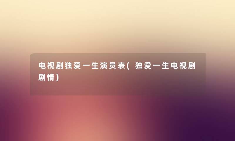 电视剧独爱一生演员表(独爱一生电视剧剧情) 电视剧独爱一生演员表(独爱一生电视剧剧情)