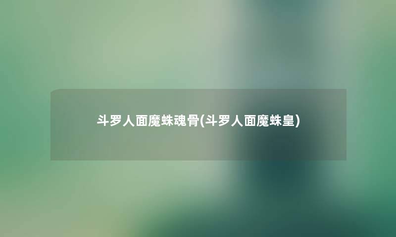 斗罗人面魔蛛魂骨(斗罗人面魔蛛皇) 斗罗人面魔蛛魂骨(斗罗人面魔蛛皇)