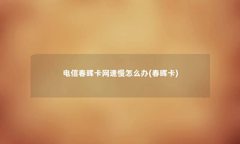 电信春晖卡网速慢怎么办(春晖卡) 电信春晖卡网速慢怎么办(春晖卡)