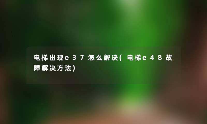 电梯出现e37怎么解决(电梯e48故障解决方法) 电梯出现e37怎么解决(电梯e48故障解决方法)