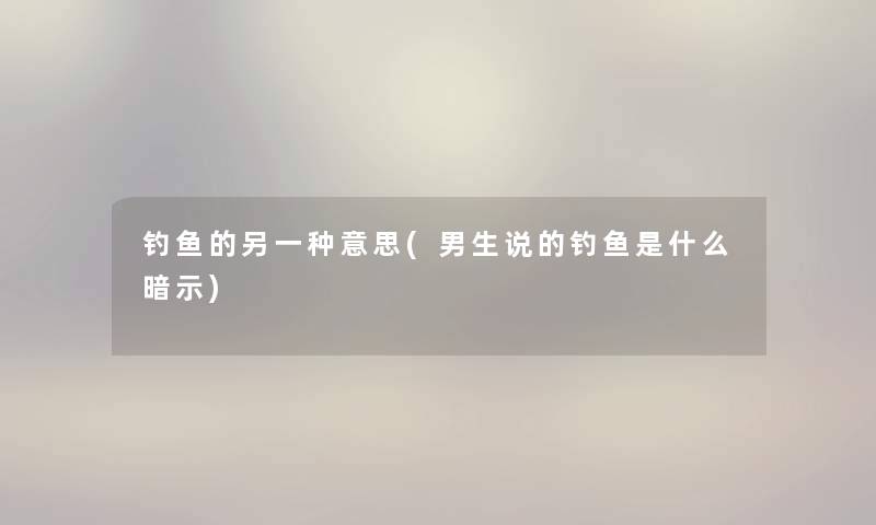 钓鱼的另一种意思(男生说的钓鱼是什么暗示) 钓鱼的另一种意思(男生说的钓鱼是什么暗示)