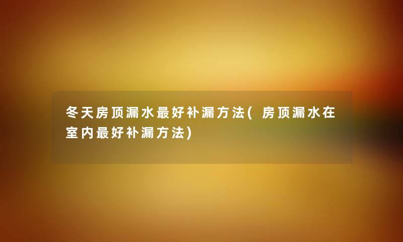 冬天房顶漏水好补漏方法(房顶漏水在室内好补漏方法) 冬天房顶漏水好补漏方法(房顶漏水在室内好补漏方法)
