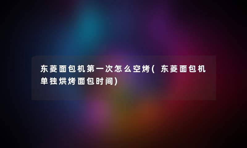 东菱面包机第一次怎么空烤(东菱面包机单独烘烤面包时间) 东菱面包机第一次怎么空烤(东菱面包机单独烘烤面包时间)