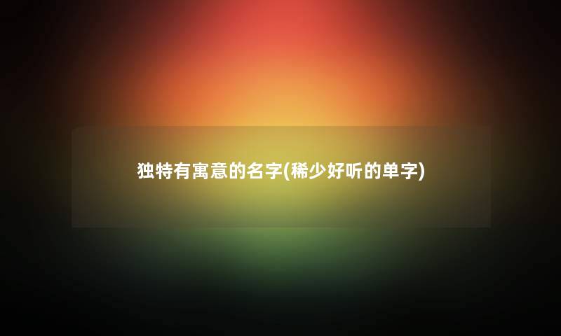 独特有寓意的名字(稀少好听的单字) 独特有寓意的名字(稀少好听的单字)