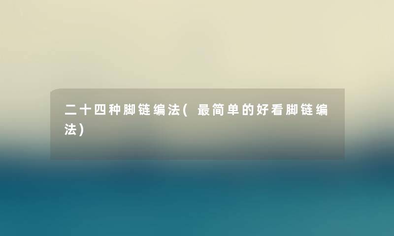 二十四种脚链编法(简单的好看脚链编法) 二十四种脚链编法(简单的好看脚链编法)