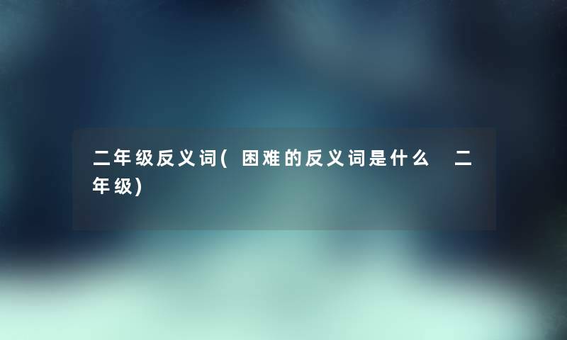 二年级反义词(困难的反义词是什么 二年级) 二年级反义词(困难的反义词是什么 二年级)