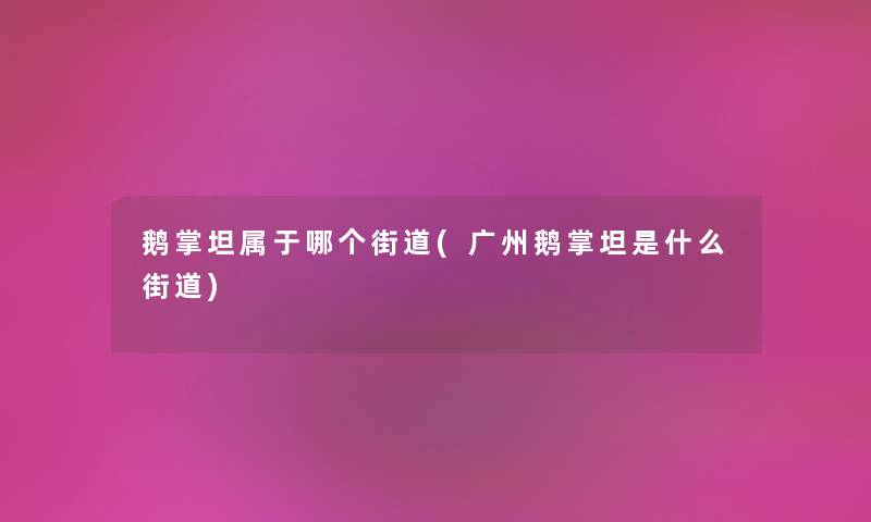 鹅掌坦属于哪个街道(广州鹅掌坦是什么街道) 鹅掌坦属于哪个街道(广州鹅掌坦是什么街道)