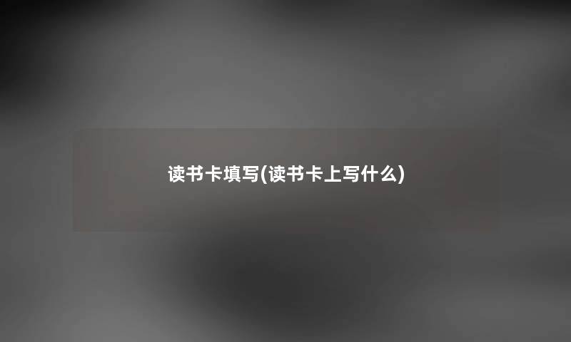 读书卡填写(读书卡上写什么) 读书卡填写(读书卡上写什么)