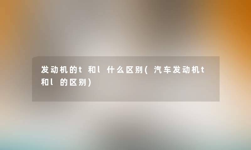 发动机的t和l什么区别(汽车发动机t和l的区别) 发动机的t和l什么区别(汽车发动机t和l的区别)