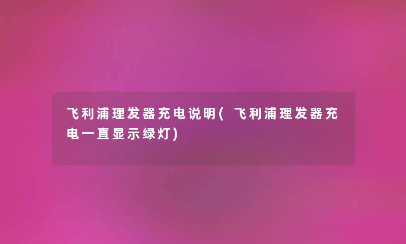 飞利浦理发器充电说明(飞利浦理发器充电一直显示绿灯) 飞利浦理发器充电说明(飞利浦理发器充电一直显示绿灯)