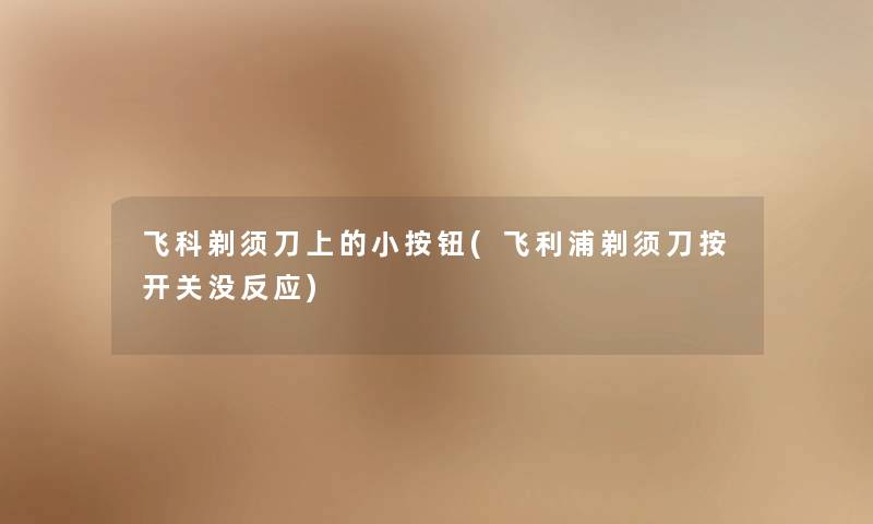 飞科剃须刀上的小按钮(飞利浦剃须刀按开关没反应) 飞科剃须刀上的小按钮(飞利浦剃须刀按开关没反应)