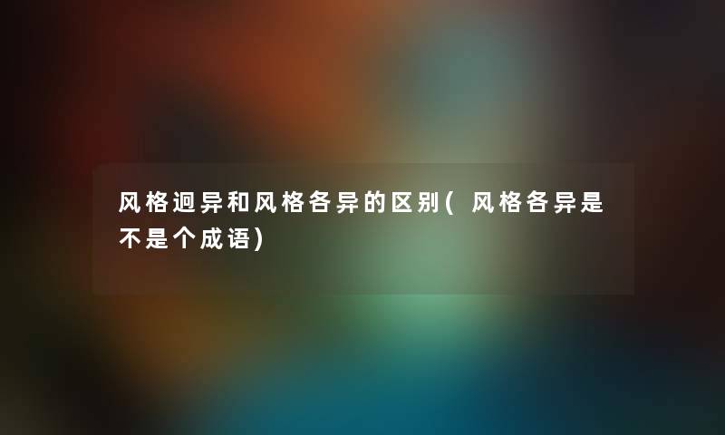 风格迥异和风格各异的区别(风格各异是不是个成语) 风格迥异和风格各异的区别(风格各异是不是个成语)