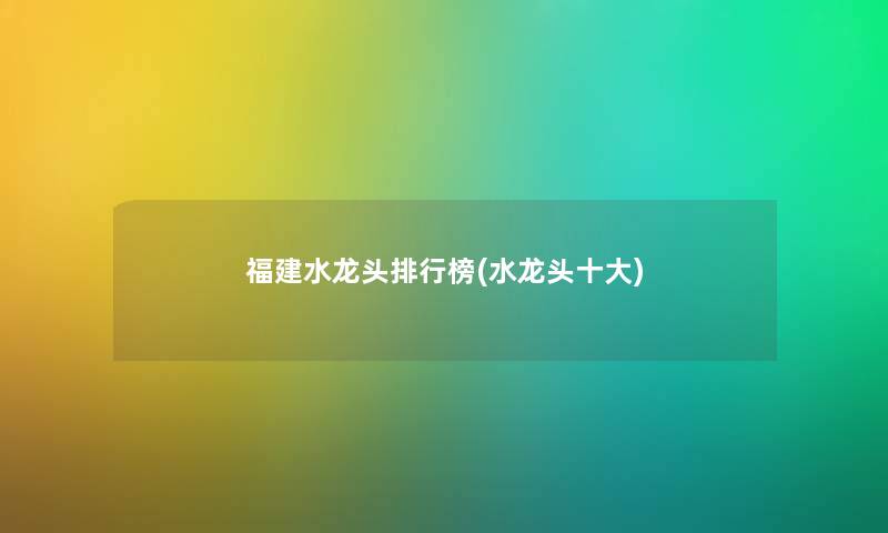 福建水龙头整理榜(水龙头一些) 福建水龙头整理榜(水龙头一些)
