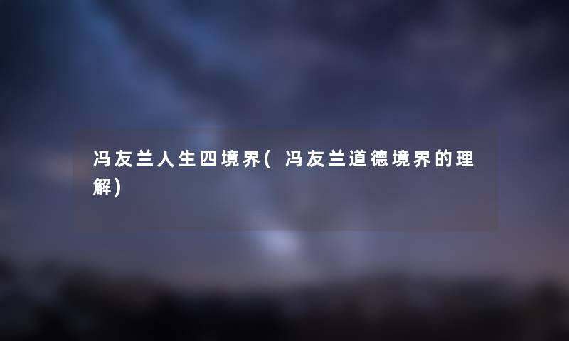 冯友兰人生四境界(冯友兰道德境界的理解) 冯友兰人生四境界(冯友兰道德境界的理解)