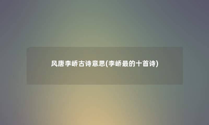 风唐李峤古诗意思(李峤的十首诗) 风唐李峤古诗意思(李峤的十首诗)