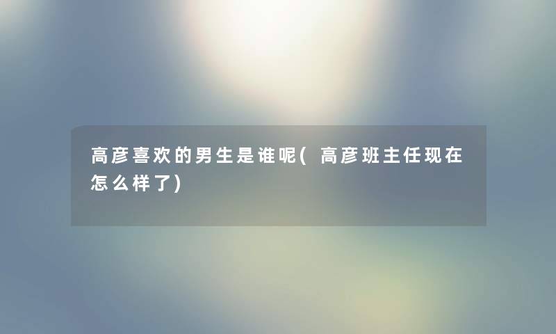 高彦喜欢的男生是谁呢(高彦班主任怎么样了)