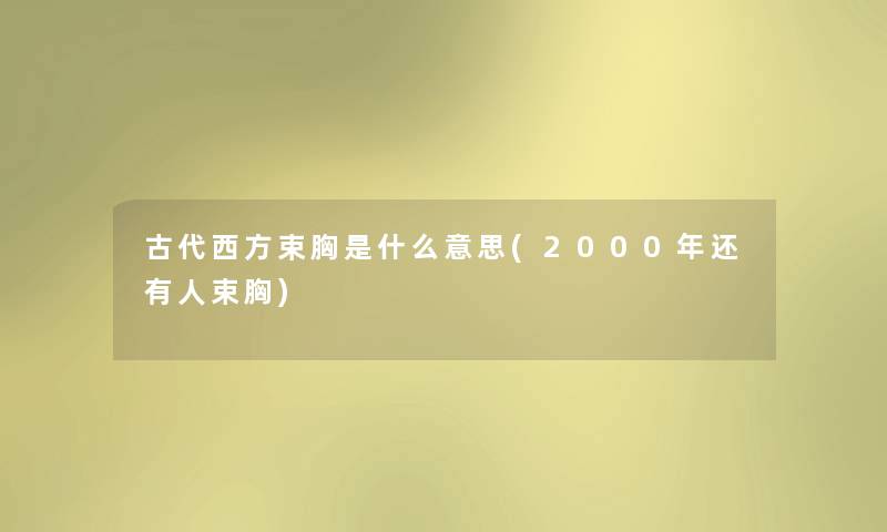 古代西方束胸是什么意思(2000年还有人束胸) 古代西方束胸是什么意思(2000年还有人束胸)