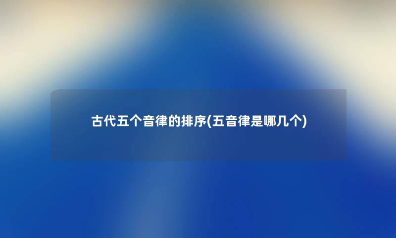 古代五个音律的排序(五音律是哪几个) 古代五个音律的排序(五音律是哪几个)