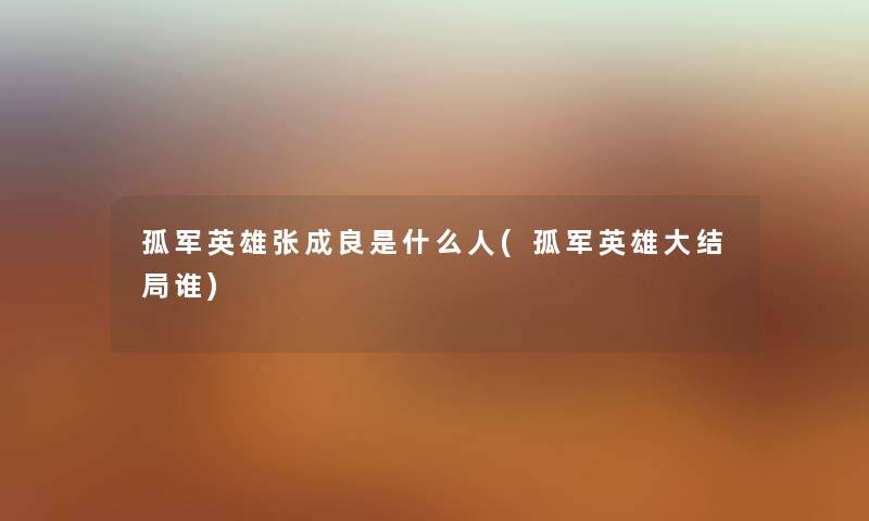 孤军英雄张成良是什么人(孤军英雄大结局谁) 孤军英雄张成良是什么人(孤军英雄大结局谁)