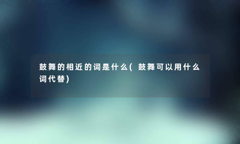 鼓舞的相近的词是什么(鼓舞可以用什么词代替) 鼓舞的相近的词是什么(鼓舞可以用什么词代替)
