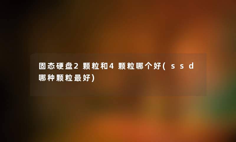 固态硬盘2颗粒和4颗粒哪个好(ssd哪种颗粒好) 固态硬盘2颗粒和4颗粒哪个好(ssd哪种颗粒好)