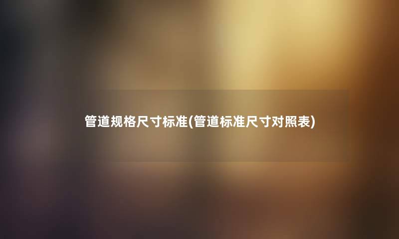 管道规格尺寸标准(管道标准尺寸对照表) 管道规格尺寸标准(管道标准尺寸对照表)