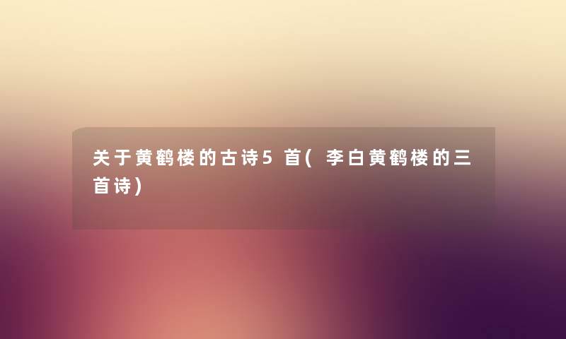 关于黄鹤楼的古诗5首(李白黄鹤楼的三首诗) 关于黄鹤楼的古诗5首(李白黄鹤楼的三首诗)