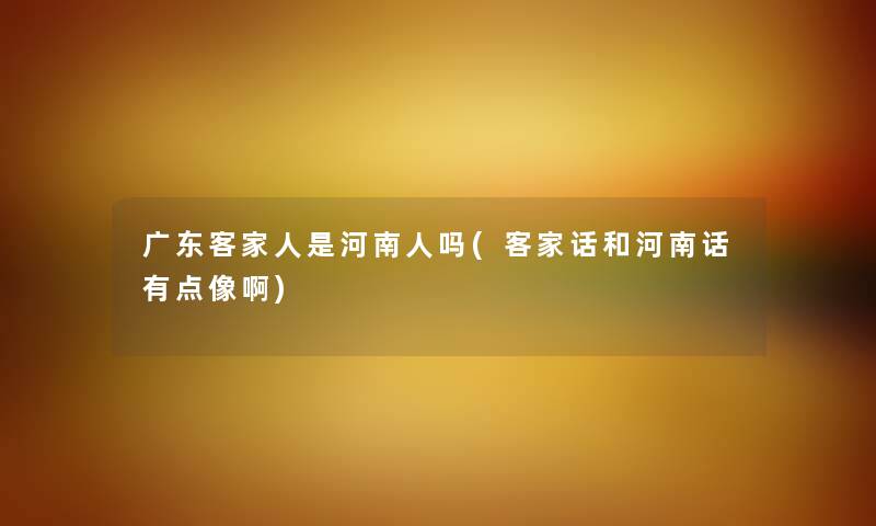 广东客家人是河南人吗(客家话和河南话有点像啊) 广东客家人是河南人吗(客家话和河南话有点像啊)