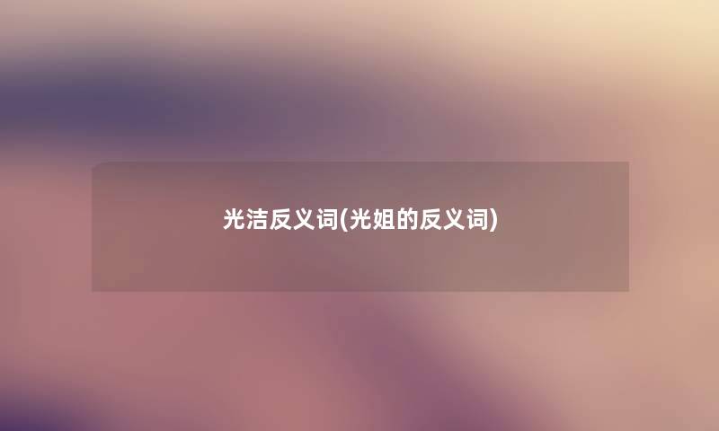 光洁反义词(光姐的反义词) 光洁反义词(光姐的反义词)