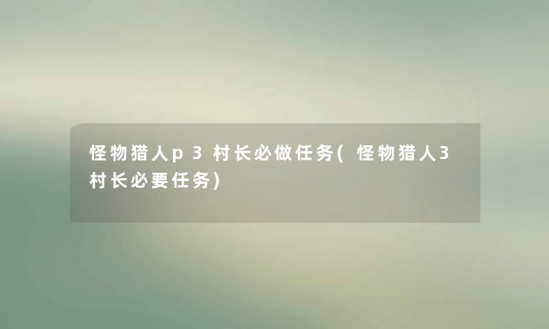 怪物猎人p3村长必做任务(怪物猎人3村长必要任务) 怪物猎人p3村长必做任务(怪物猎人3村长必要任务)