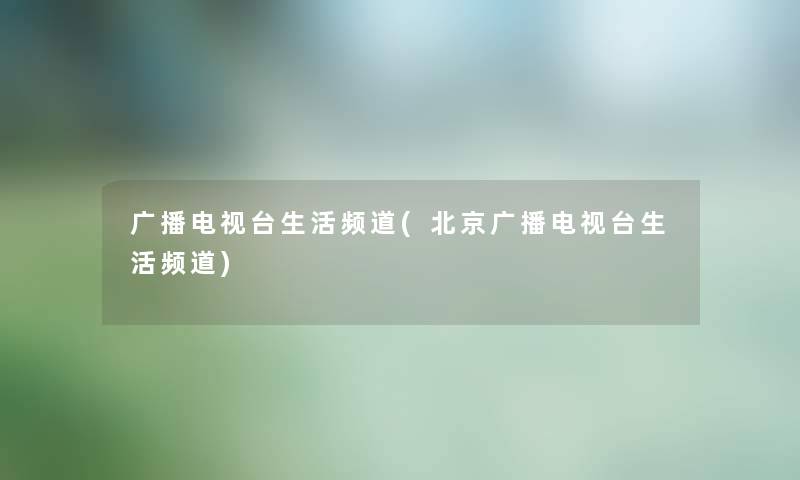 广播电视台生活频道(北京广播电视台生活频道) 广播电视台生活频道(北京广播电视台生活频道)