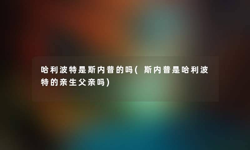哈利波特是斯内普的吗(斯内普是哈利波特的亲生父亲吗) 哈利波特是斯内普的吗(斯内普是哈利波特的亲生父亲吗)