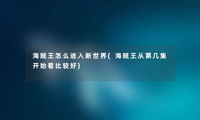 海贼王怎么进入新世界(海贼王从第几集开始看比较好) 海贼王怎么进入新世界(海贼王从第几集开始看比较好)