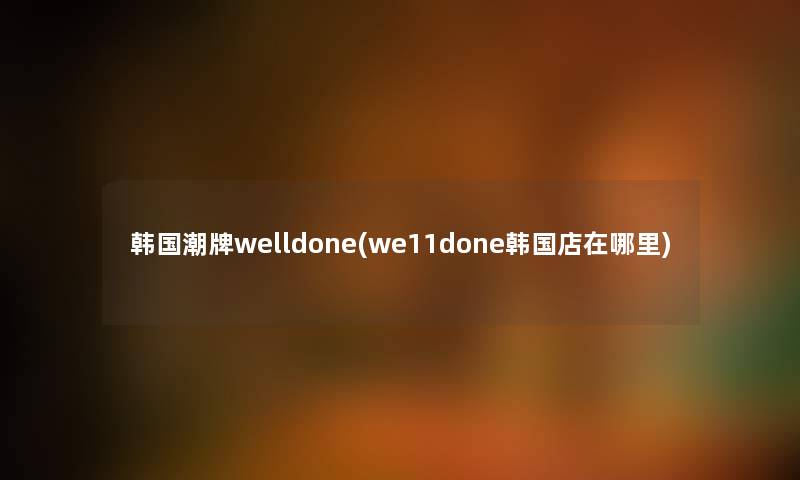 韩国潮牌welldone(we11done韩国店在哪里) 韩国潮牌welldone(we11done韩国店在哪里)