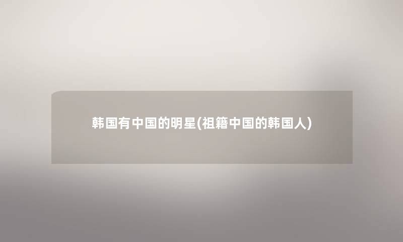 韩国有中国的明星(祖籍中国的韩国人) 韩国有中国的明星(祖籍中国的韩国人)