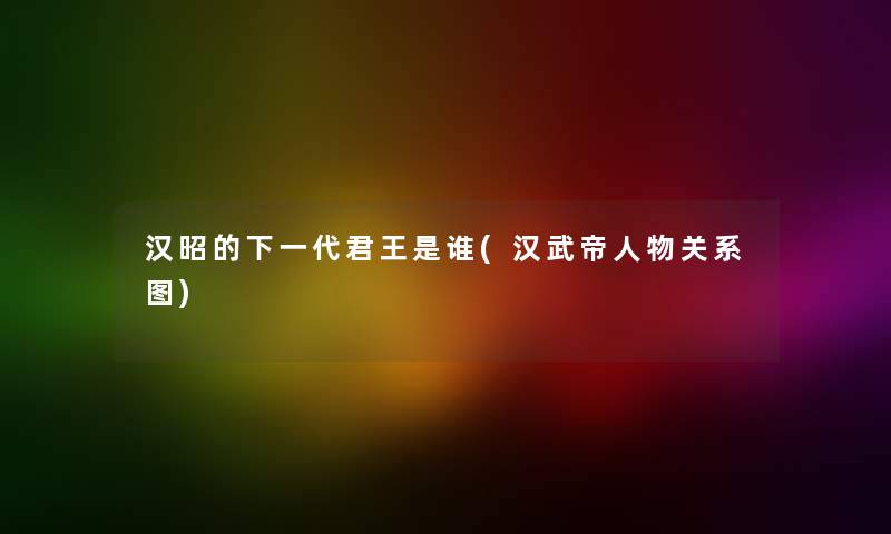 汉昭的下一代君王是谁(汉武帝人物关系图) 汉昭的下一代君王是谁(汉武帝人物关系图)