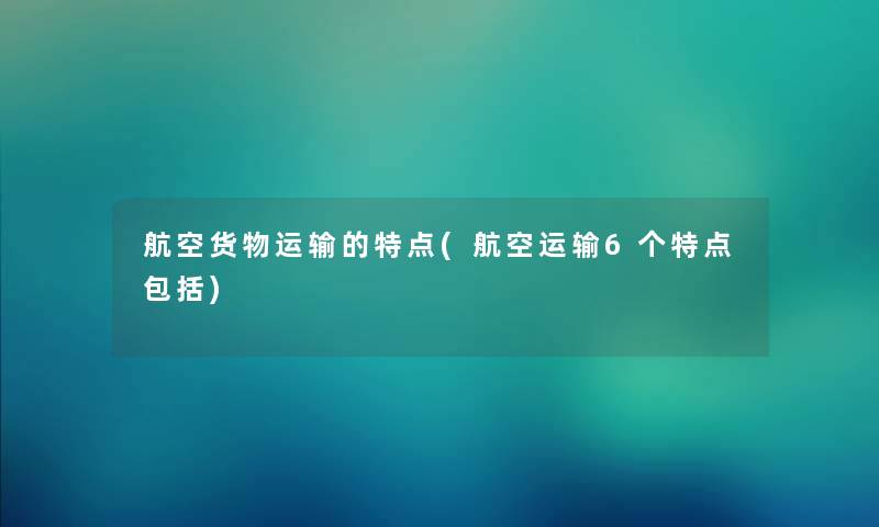 航空货物运输的特点(航空运输6个特点包括) 航空货物运输的特点(航空运输6个特点包括)