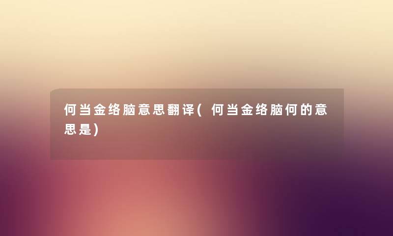 何当金络脑意思翻译(何当金络脑何的意思是) 何当金络脑意思翻译(何当金络脑何的意思是)