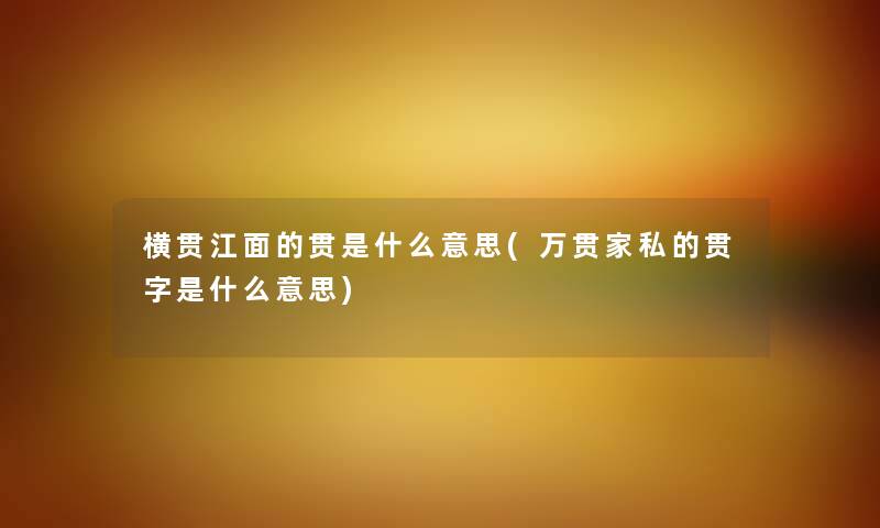 横贯江面的贯是什么意思(万贯家私的贯字是什么意思) 横贯江面的贯是什么意思(万贯家私的贯字是什么意思)