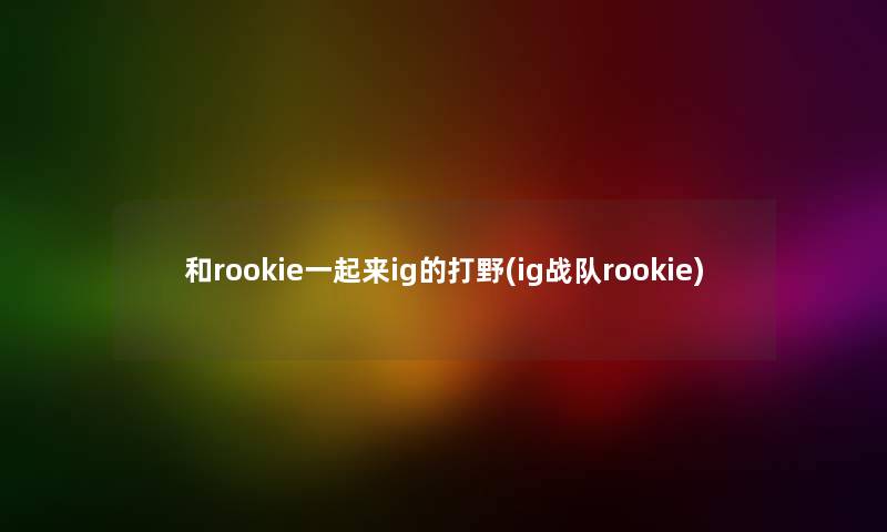 和rookie一起来ig的打野(ig战队rookie) 和rookie一起来ig的打野(ig战队rookie)