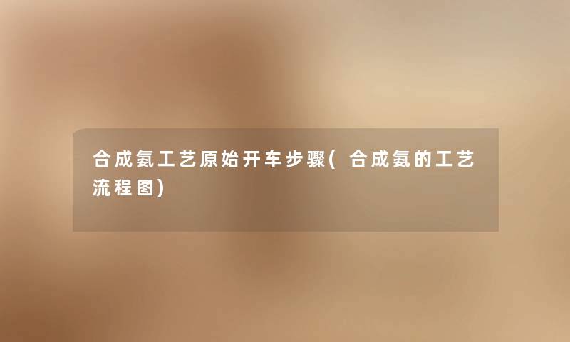 合成氨工艺原始开车步骤(合成氨的工艺讲解)