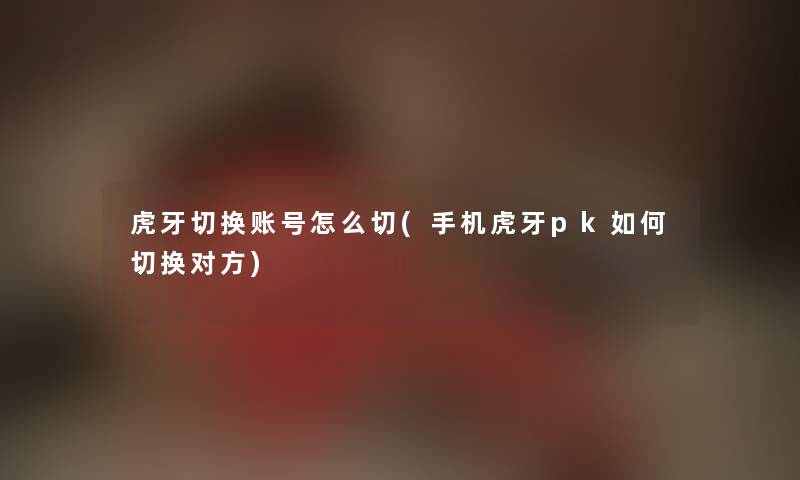 虎牙切换账号怎么切(手机虎牙pk如何切换对方)