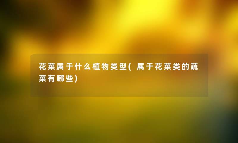 花菜属于什么植物类型(属于花菜类的蔬菜有哪些) 花菜属于什么植物类型(属于花菜类的蔬菜有哪些)