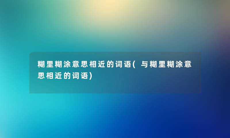 糊里糊涂意思相近的词语(与糊里糊涂意思相近的词语) 糊里糊涂意思相近的词语(与糊里糊涂意思相近的词语)