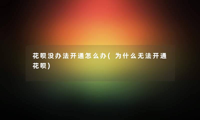 花呗没办法开通怎么办(为什么无法开通花呗) 花呗没办法开通怎么办(为什么无法开通花呗)